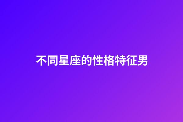 不同星座的性格特征男-第1張-星座運勢-玄機派