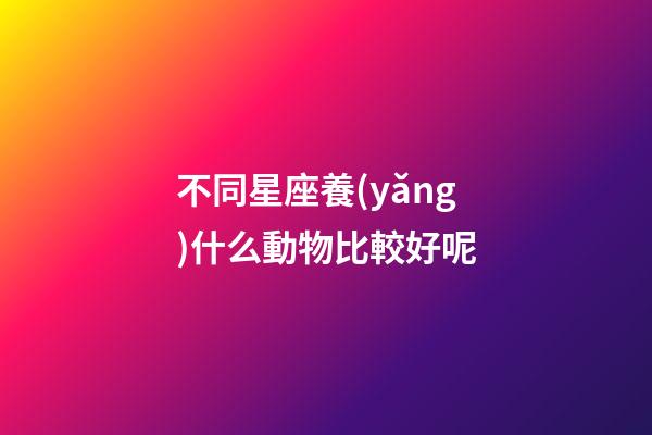 不同星座養(yǎng)什么動物比較好呢-第1張-星座運(yùn)勢-玄機(jī)派