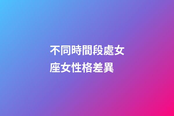 不同時間段處女座女性格差異-第1張-星座運勢-玄機派