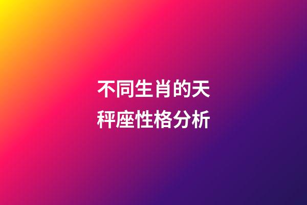 不同生肖的天秤座性格分析-第1張-星座運勢-玄機派