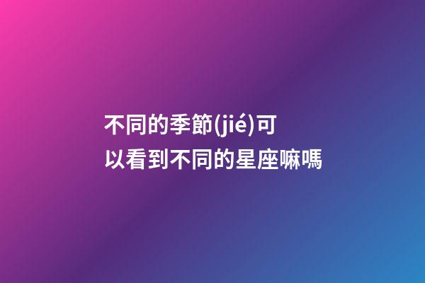 不同的季節(jié)可以看到不同的星座嘛嗎-第1張-星座運勢-玄機派