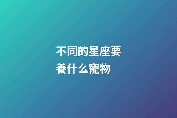 不同的星座要養什么寵物-第1張-星座運勢-玄機派