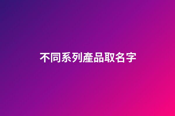 不同系列產品取名字