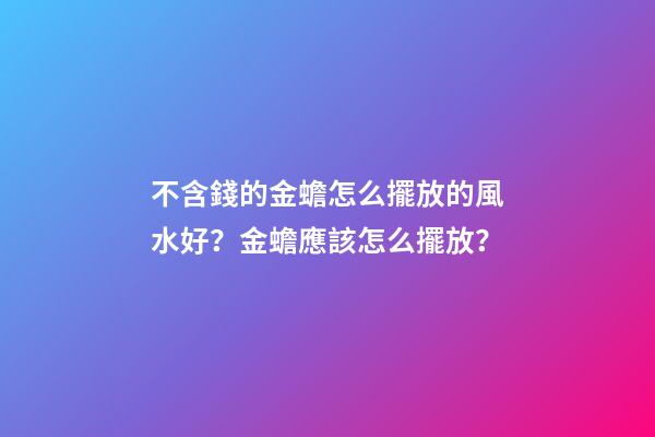 不含錢的金蟾怎么擺放的風水好？金蟾應該怎么擺放？