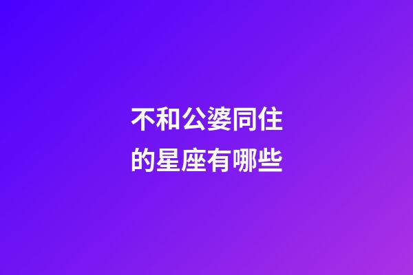 不和公婆同住的星座有哪些-第1張-星座運勢-玄機派