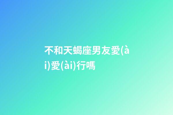 不和天蝎座男友愛(ài)愛(ài)行嗎-第1張-星座運(yùn)勢(shì)-玄機(jī)派