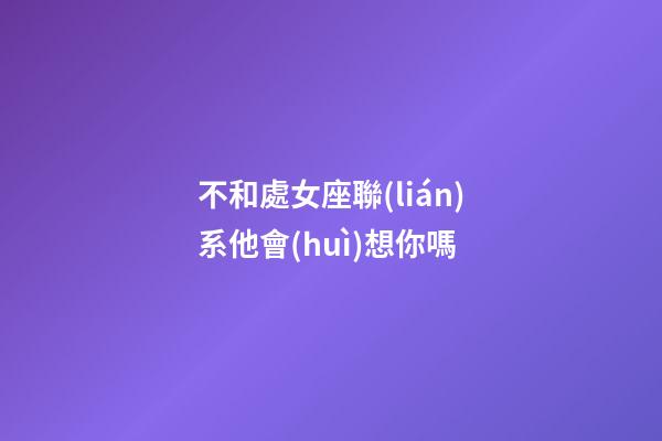 不和處女座聯(lián)系他會(huì)想你嗎-第1張-星座運(yùn)勢(shì)-玄機(jī)派