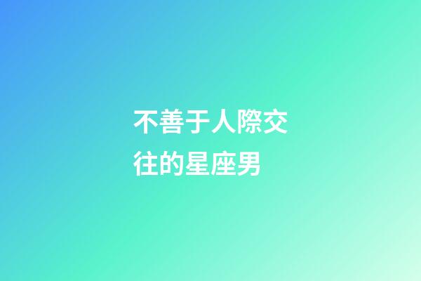 不善于人際交往的星座男-第1張-星座運勢-玄機派