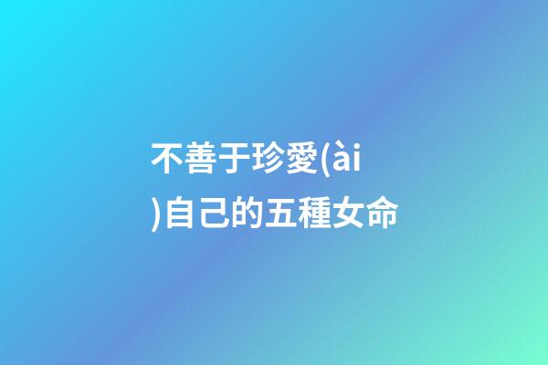 不善于珍愛(ài)自己的五種女命