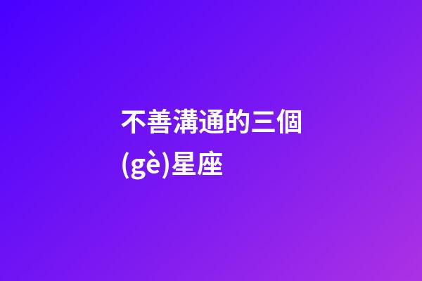 不善溝通的三個(gè)星座-第1張-星座運(yùn)勢(shì)-玄機(jī)派