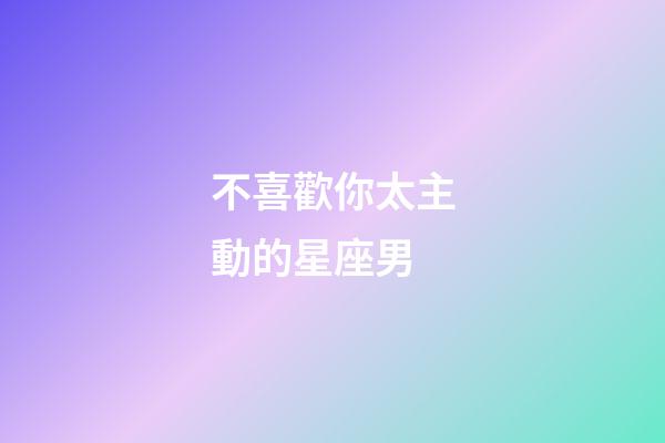 不喜歡你太主動的星座男-第1張-星座運勢-玄機派