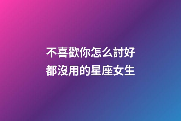 不喜歡你怎么討好都沒用的星座女生-第1張-星座運勢-玄機派