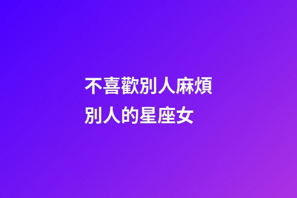 不喜歡別人麻煩別人的星座女-第1張-星座運勢-玄機派