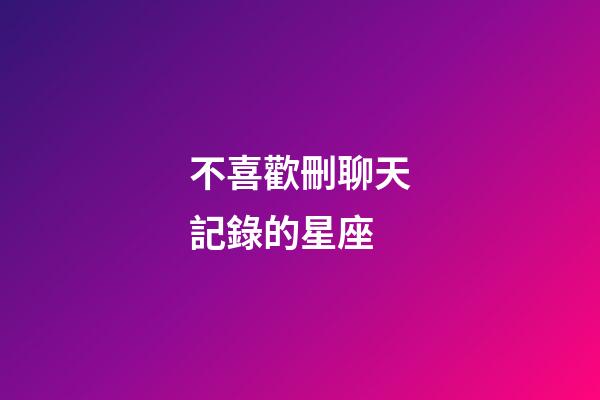 不喜歡刪聊天記錄的星座-第1張-星座運勢-玄機派