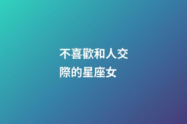 不喜歡和人交際的星座女-第1張-星座運勢-玄機派