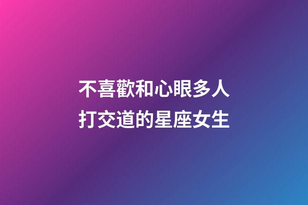 不喜歡和心眼多人打交道的星座女生-第1張-星座運勢-玄機派