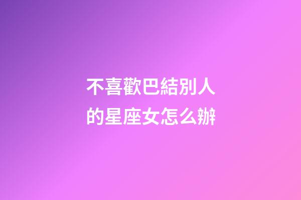 不喜歡巴結別人的星座女怎么辦-第1張-星座運勢-玄機派