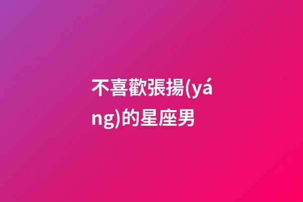 不喜歡張揚(yáng)的星座男-第1張-星座運(yùn)勢-玄機(jī)派