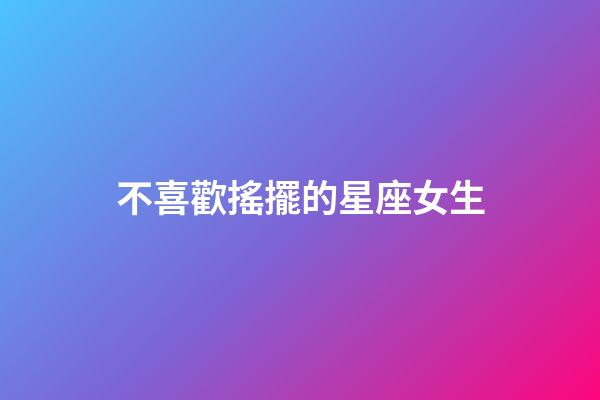 不喜歡搖擺的星座女生-第1張-星座運勢-玄機派