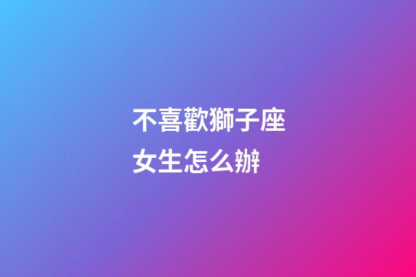 不喜歡獅子座女生怎么辦-第1張-星座運(yùn)勢(shì)-玄機(jī)派
