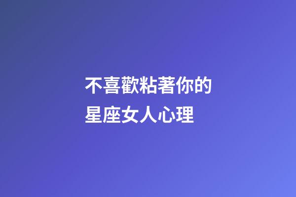 不喜歡粘著你的星座女人心理-第1張-星座運勢-玄機派