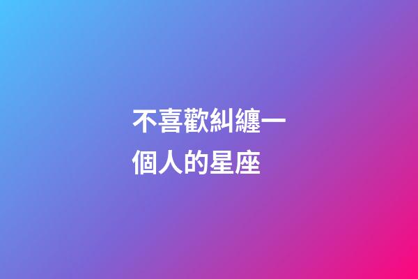 不喜歡糾纏一個人的星座-第1張-星座運勢-玄機派