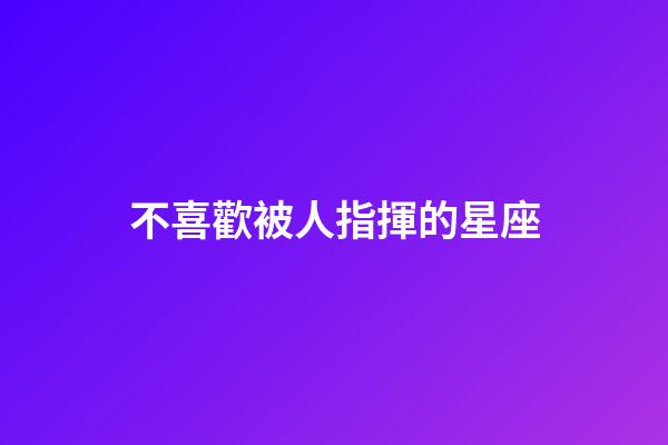 不喜歡被人指揮的星座-第1張-星座運勢-玄機派