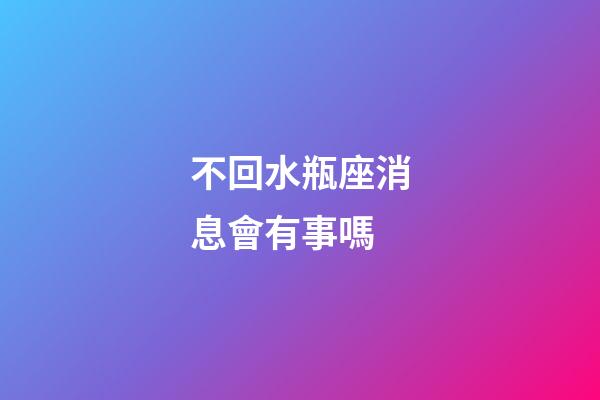 不回水瓶座消息會有事嗎-第1張-星座運勢-玄機派