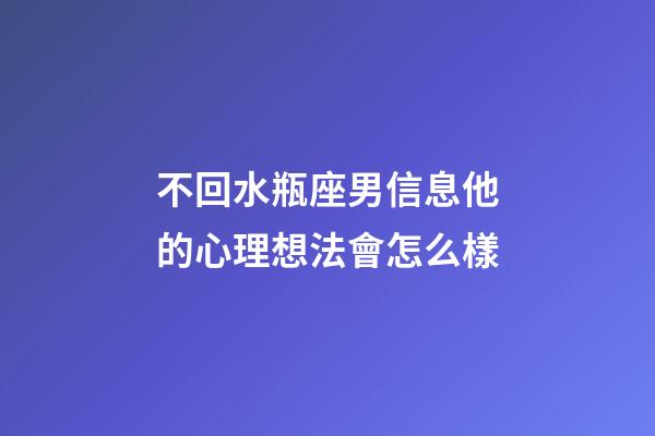 不回水瓶座男信息他的心理想法會怎么樣-第1張-星座運勢-玄機派
