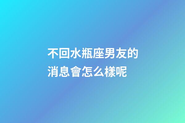 不回水瓶座男友的消息會怎么樣呢-第1張-星座運勢-玄機派