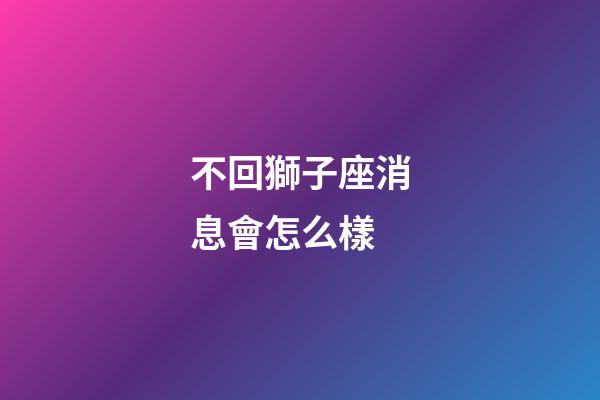 不回獅子座消息會怎么樣-第1張-星座運勢-玄機派