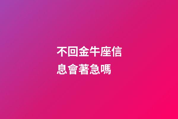 不回金牛座信息會著急嗎-第1張-星座運勢-玄機派