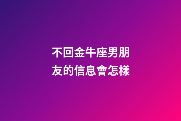 不回金牛座男朋友的信息會怎樣-第1張-星座運勢-玄機派