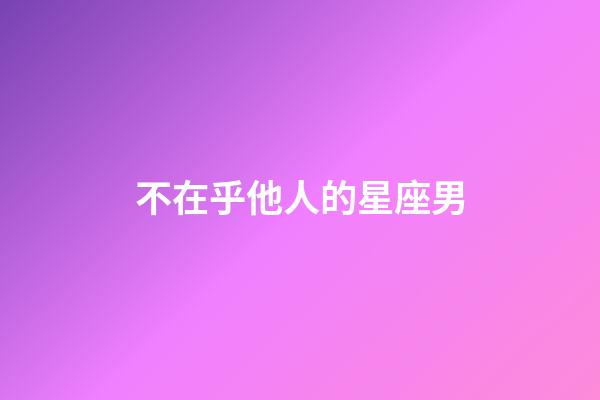 不在乎他人的星座男-第1張-星座運勢-玄機派