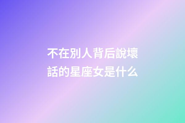 不在別人背后說壞話的星座女是什么-第1張-星座運勢-玄機派