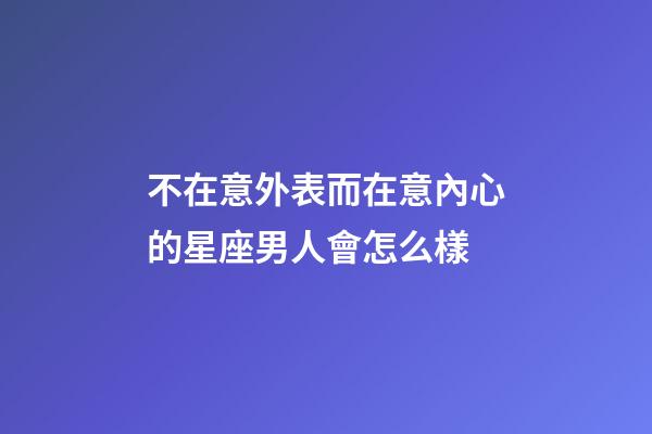 不在意外表而在意內心的星座男人會怎么樣-第1張-星座運勢-玄機派