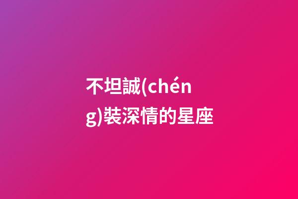 不坦誠(chéng)裝深情的星座-第1張-星座運(yùn)勢(shì)-玄機(jī)派