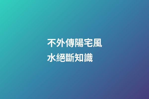 不外傳陽宅風水絕斷知識