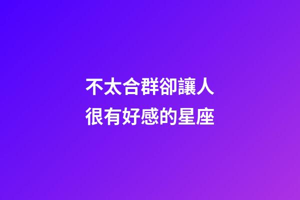 不太合群卻讓人很有好感的星座-第1張-星座運(yùn)勢-玄機(jī)派