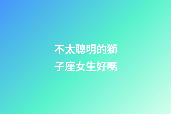 不太聰明的獅子座女生好嗎-第1張-星座運勢-玄機派