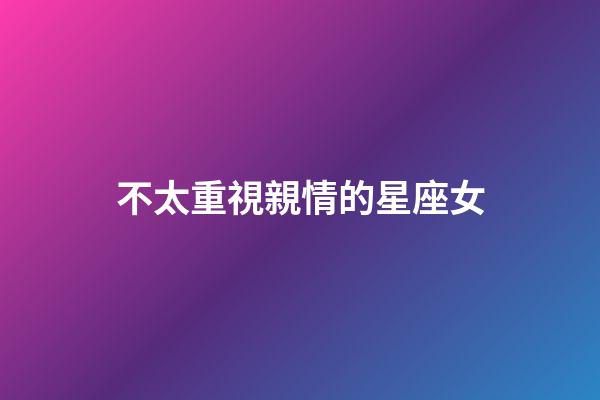 不太重視親情的星座女-第1張-星座運(yùn)勢-玄機(jī)派