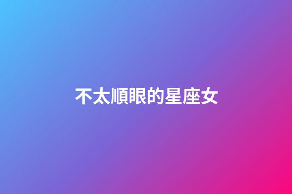 不太順眼的星座女-第1張-星座運勢-玄機派