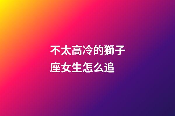 不太高冷的獅子座女生怎么追-第1張-星座運勢-玄機派