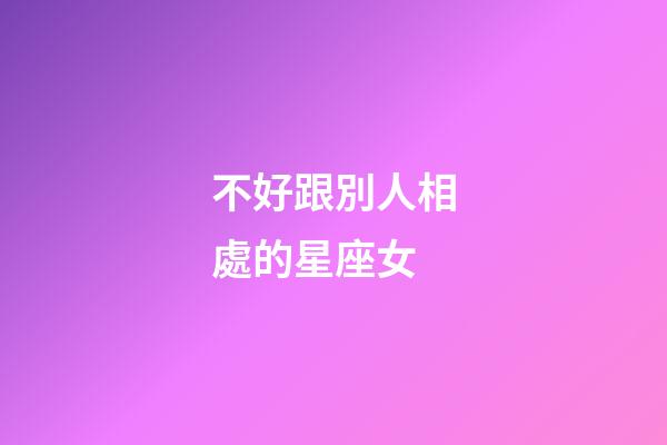 不好跟別人相處的星座女-第1張-星座運勢-玄機派