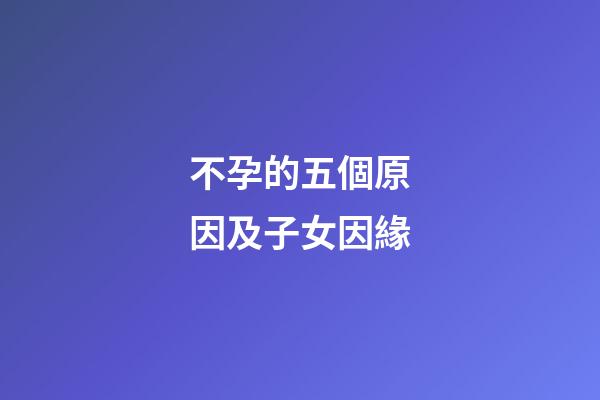不孕的五個原因及子女因緣