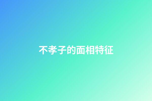 不孝子的面相特征
