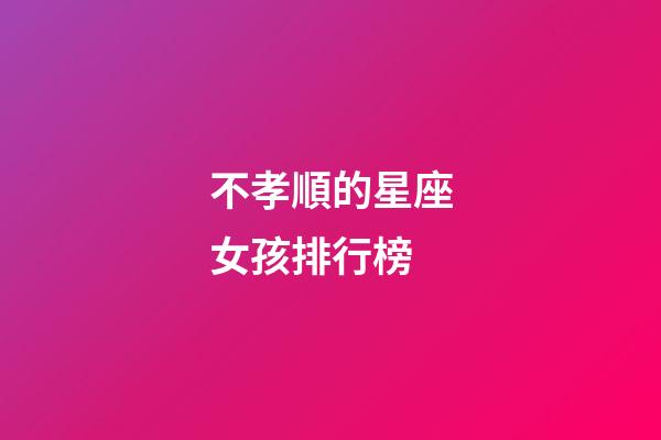 不孝順的星座女孩排行榜-第1張-星座運(yùn)勢(shì)-玄機(jī)派