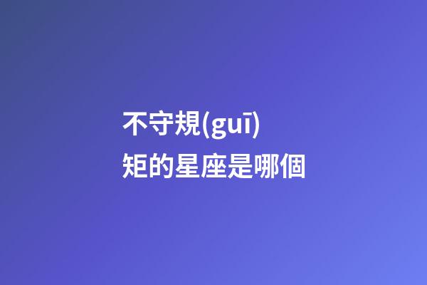不守規(guī)矩的星座是哪個-第1張-星座運勢-玄機派