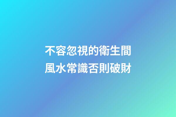 不容忽視的衛生間風水常識否則破財