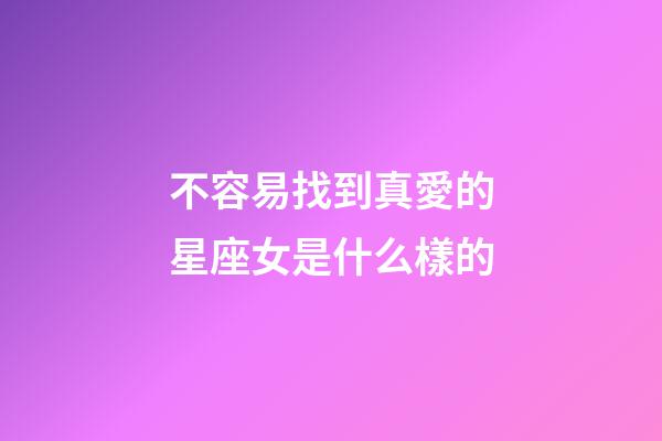 不容易找到真愛的星座女是什么樣的-第1張-星座運(yùn)勢-玄機(jī)派